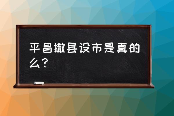 平昌撤县设市是真的么？ 平昌撤县设市是真的么？