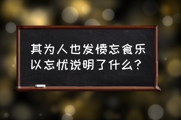 其为人也发愤忘食乐以忘忧说明了什么？ 其为人也发愤忘食乐以忘忧说明了什么？