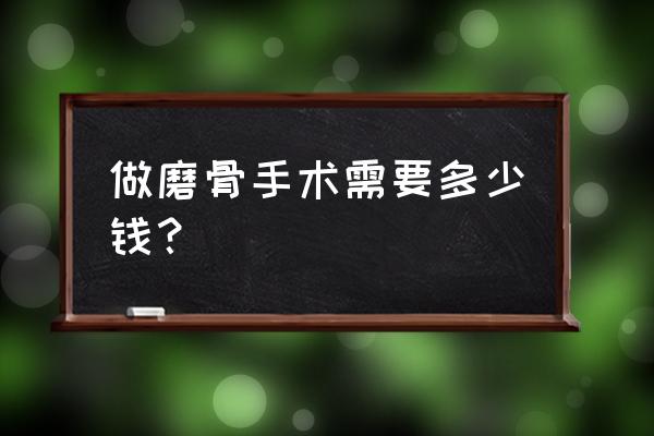 做磨骨手术需要多少钱？ 做磨骨手术需要多少钱？