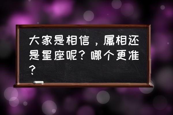 大家是相信，属相还是星座呢？哪个更准？ 大家是相信，属相还是星座呢？哪个更准？