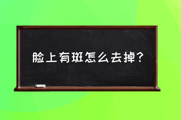 脸上有斑怎么去掉？ 脸上有斑怎么去掉？