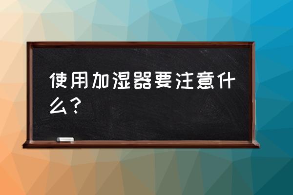 使用加湿器要注意什么？ 使用加湿器要注意什么？