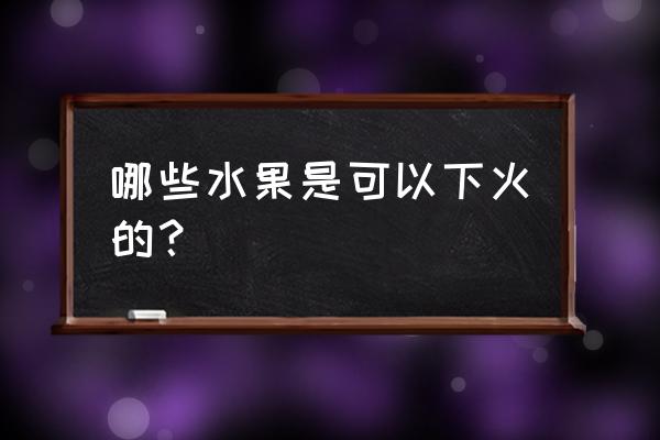 哪些水果是可以下火的？ 哪些水果是可以下火的？