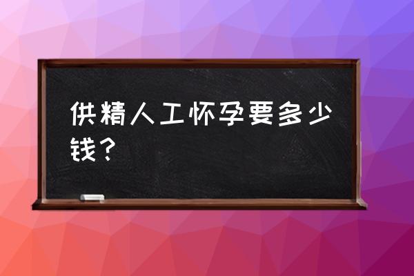 供精人工怀孕要多少钱？ 供精人工怀孕要多少钱？