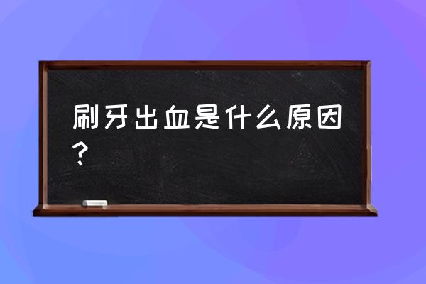 刷牙出血是什么原因？ 刷牙出血是什么原因？