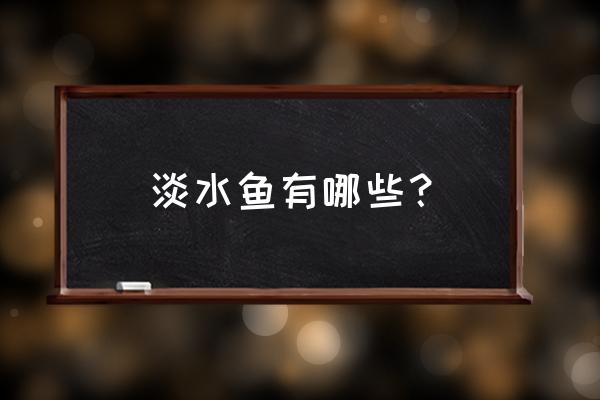 淡水鱼有哪些？ 淡水鱼有哪些？