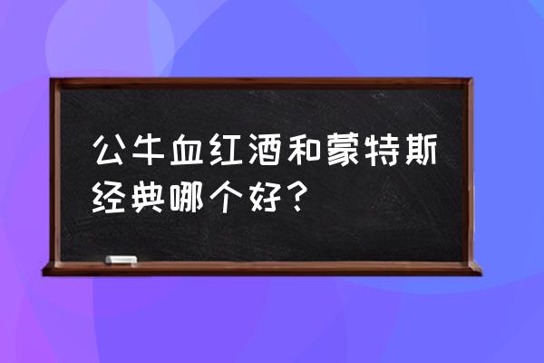 公牛血红酒和蒙特斯经典哪个好？ 公牛血红酒和蒙特斯经典哪个好？