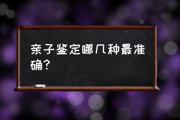 亲子鉴定哪几种最准确？ 亲子鉴定哪几种最准确？