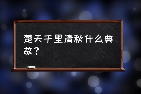 楚天千里清秋什么典故？ 楚天千里清秋什么典故？