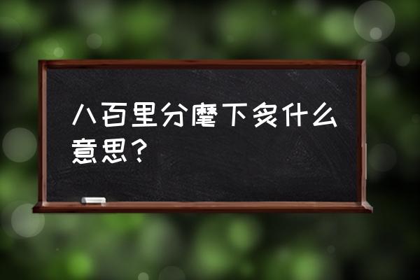 八百里分麾下炙什么意思？ 八百里分麾下炙什么意思？