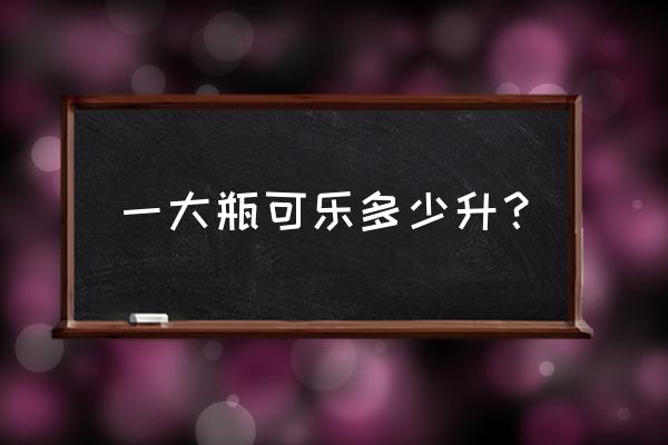 一大瓶可乐多少升？ 一大瓶可乐多少升？