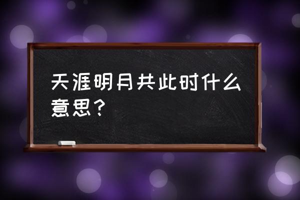 天涯明月共此时什么意思？ 天涯明月共此时什么意思？