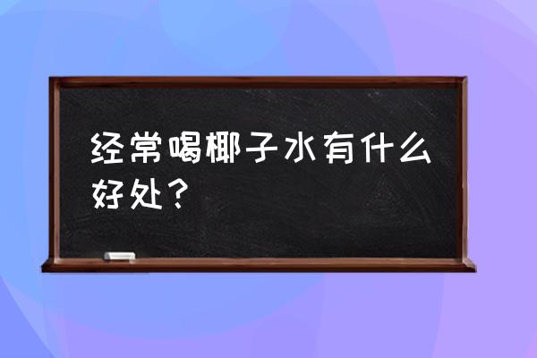 经常喝椰子水有什么好处？ 经常喝椰子水有什么好处？