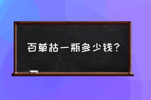 百草枯一瓶多少钱？ 百草枯一瓶多少钱？