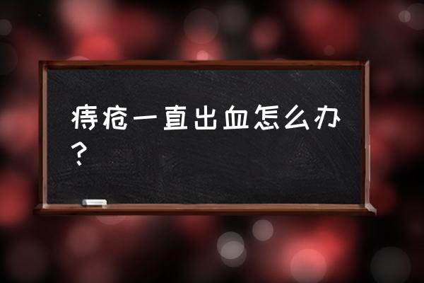 痔疮一直出血怎么办？ 痔疮一直出血怎么办？