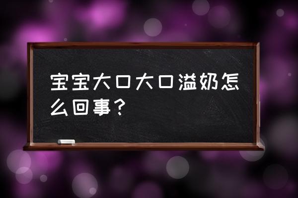 宝宝大口大口溢奶怎么回事？ 宝宝大口大口溢奶怎么回事？