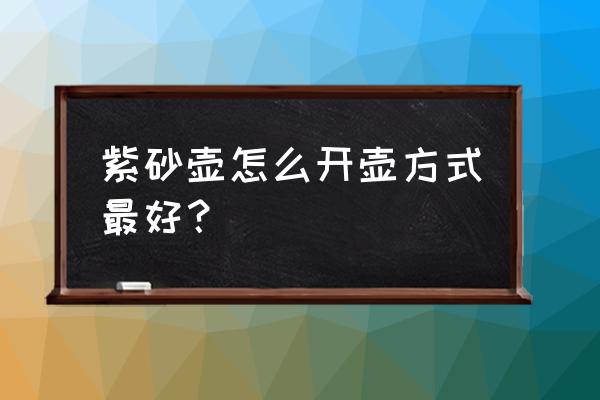 紫砂壶怎么开壶方式最好？ 紫砂壶怎么开壶方式最好？