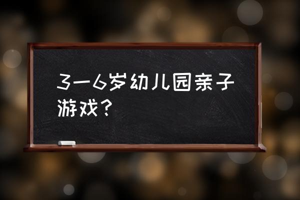 3一6岁幼儿园亲子游戏？ 3一6岁幼儿园亲子游戏？