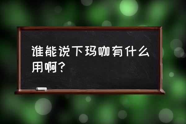 谁能说下玛咖有什么用啊？ 谁能说下玛咖有什么用啊？