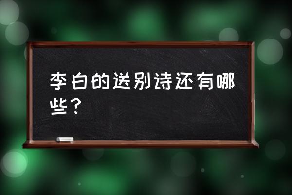 李白的送别诗还有哪些？ 李白的送别诗还有哪些？