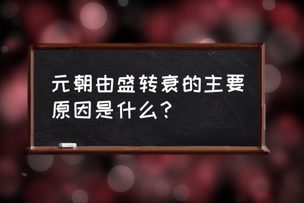 元朝由盛转衰的主要原因是什么？ 元朝由盛转衰的主要原因是什么？