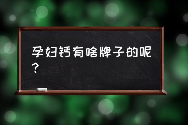 孕妇钙有啥牌子的呢？ 孕妇钙有啥牌子的呢？