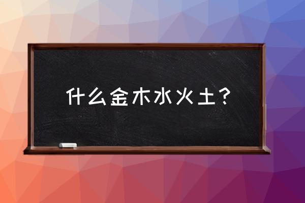 什么金木水火土？ 什么金木水火土？