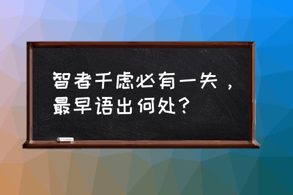 智者千虑必有一失，最早语出何处？ 智者千虑必有一失，最早语出何处？