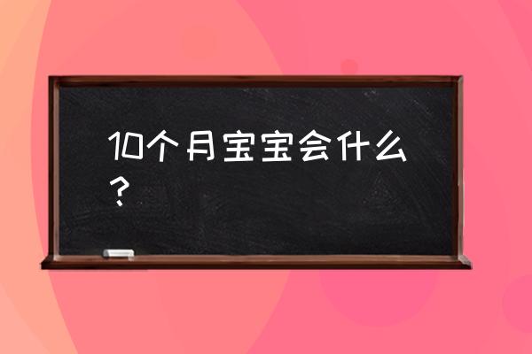 10个月宝宝会什么？ 10个月宝宝会什么？