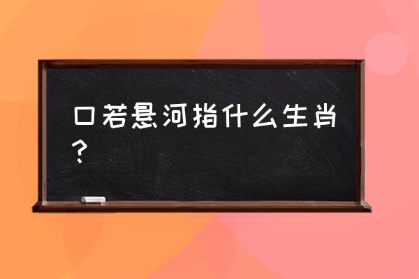 口若悬河指什么生肖？ 口若悬河指什么生肖？