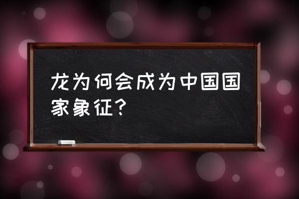 龙为何会成为中国国家象征？ 龙为何会成为中国国家象征？