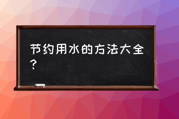 节约用水的方法大全？ 节约用水的方法大全？