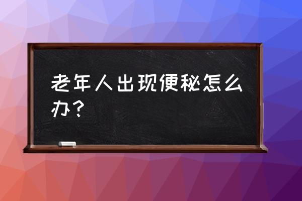 老年人出现便秘怎么办？ 老年人出现便秘怎么办？