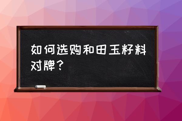 如何选购和田玉籽料对牌？ 如何选购和田玉籽料对牌？