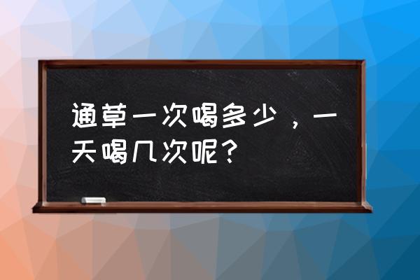 通草一次喝多少，一天喝几次呢？ 通草一次喝多少，一天喝几次呢？