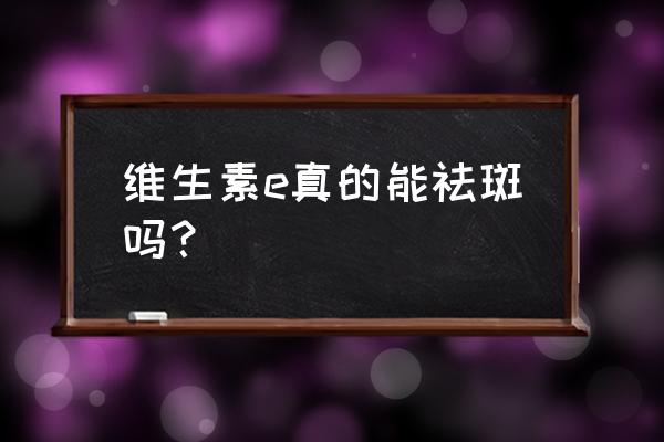 维生素e真的能祛斑吗？ 维生素e真的能祛斑吗？