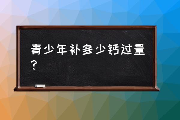 青少年补多少钙过量？ 青少年补多少钙过量？