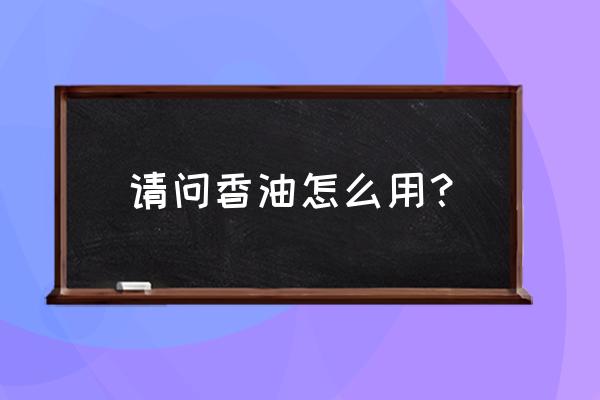 请问香油怎么用？ 请问香油怎么用？