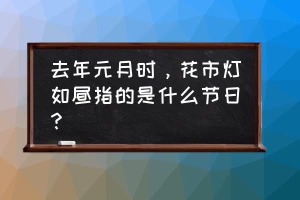 去年元月时，花市灯如昼指的是什么节日？ 去年元月时，花市灯如昼指的是什么节日？