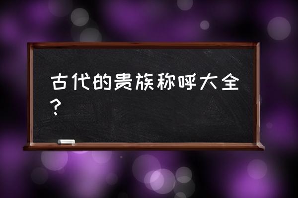 古代的贵族称呼大全？ 古代的贵族称呼大全？