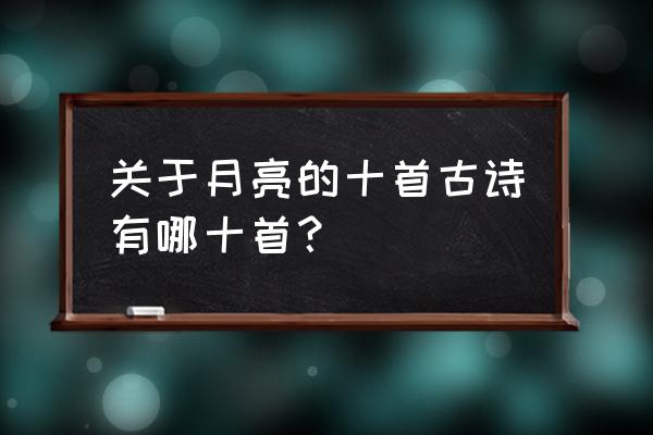 关于月亮的十首古诗有哪十首？ 关于月亮的十首古诗有哪十首？