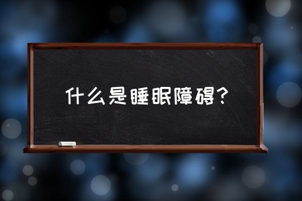 什么是睡眠障碍？ 什么是睡眠障碍？