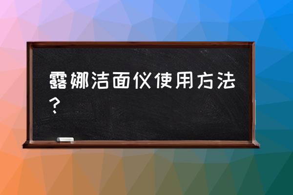 露娜洁面仪使用方法？ 露娜洁面仪使用方法？