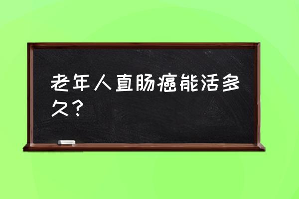 老年人直肠癌能活多久？ 老年人直肠癌能活多久？