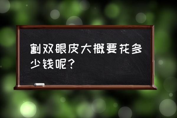 割双眼皮大概要花多少钱呢？ 割双眼皮大概要花多少钱呢？