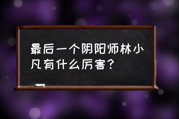 最后一个阴阳师林小凡有什么厉害？ 最后一个阴阳师林小凡有什么厉害？