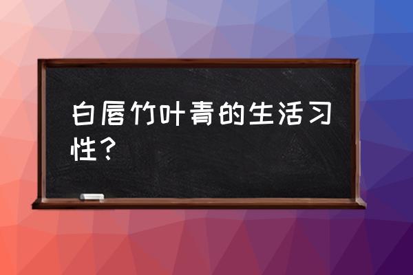 白唇竹叶青的生活习性？ 白唇竹叶青的生活习性？