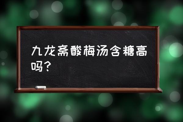 九龙斋酸梅汤含糖高吗？ 九龙斋酸梅汤含糖高吗？