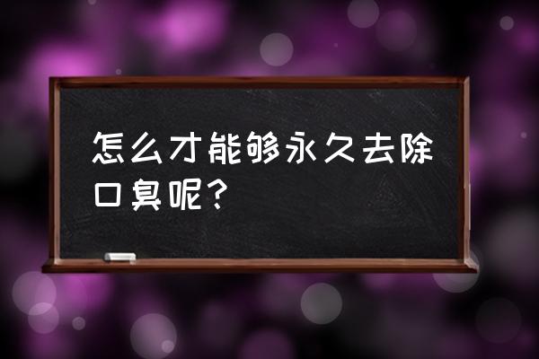 怎么才能够永久去除口臭呢？ 怎么才能够永久去除口臭呢？