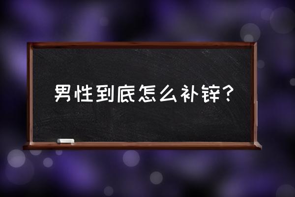 男性到底怎么补锌？ 男性到底怎么补锌？